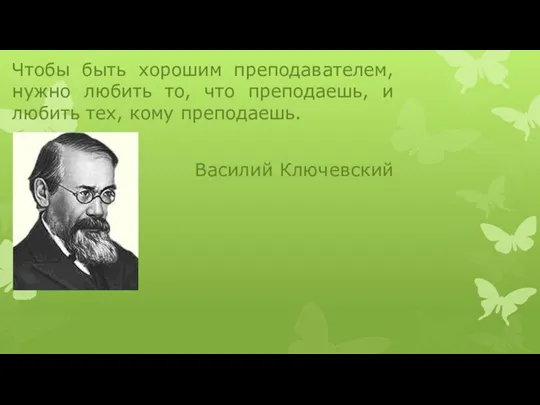 Чтобы быть хорошим преподавателем, нужно любить то, что преподаешь, и любить тех, кому преподаешь. Василий Ключевский