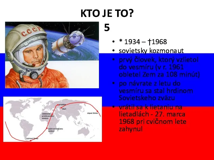 KTO JE TO? 5 * 1934 – †1968 sovietsky kozmonaut prvý človek, ktorý