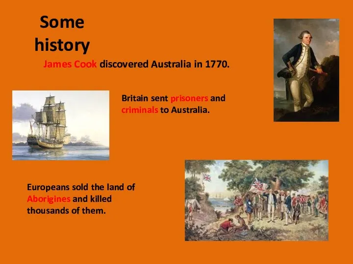 Some history James Cook discovered Australia in 1770. Britain sent prisoners and criminals