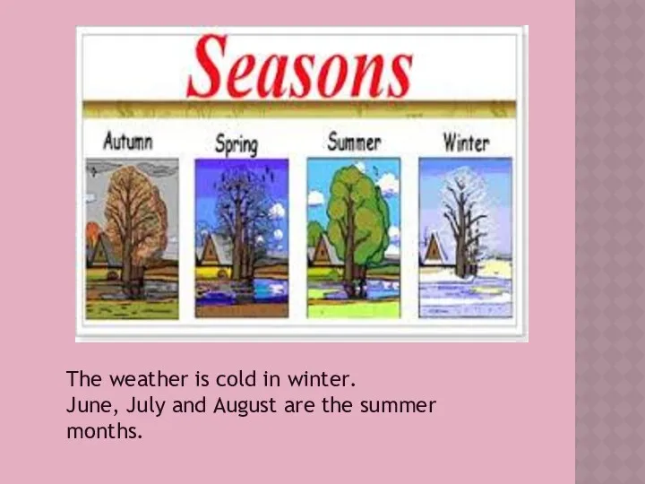 The weather is cold in winter. June, July and August are the summer months.