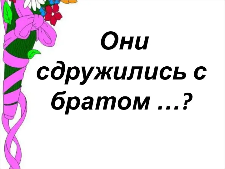 Они сдружились с братом …?