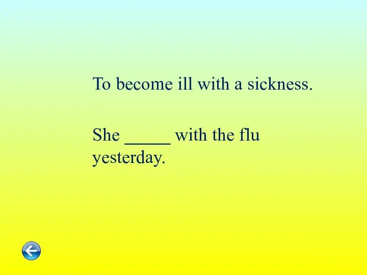 To become ill with a sickness. She _____ with the flu yesterday.