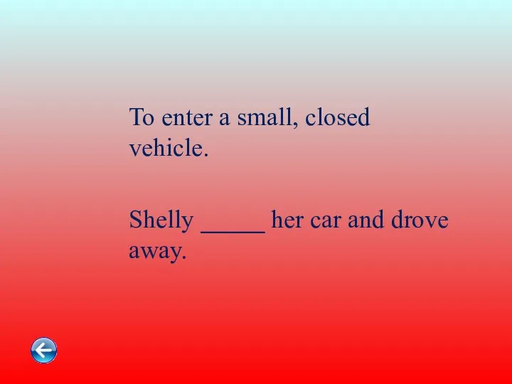 To enter a small, closed vehicle. Shelly _____ her car and drove away.