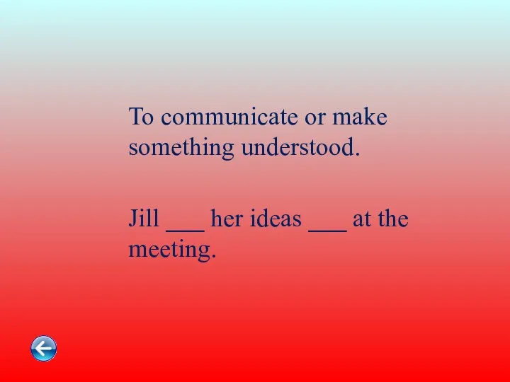 To communicate or make something understood. Jill ___ her ideas ___ at the meeting.