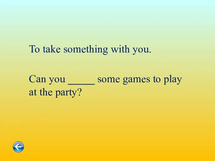 To take something with you. Can you _____ some games to play at the party?