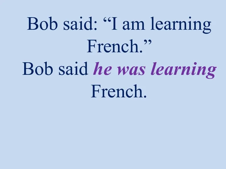 Bob said: “I am learning French.” Bob said he was learning French.