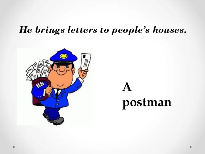 He brings letters to people’s houses. A postman