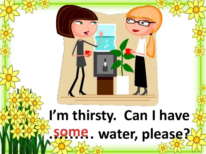 I’m thirsty. Can I have ……… water, please? some