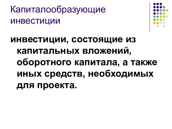 Капиталообразующие инвестиции инвестиции, состоящие из капитальных вложений, оборотного капитала, а также иных средств, необходимых для проекта.