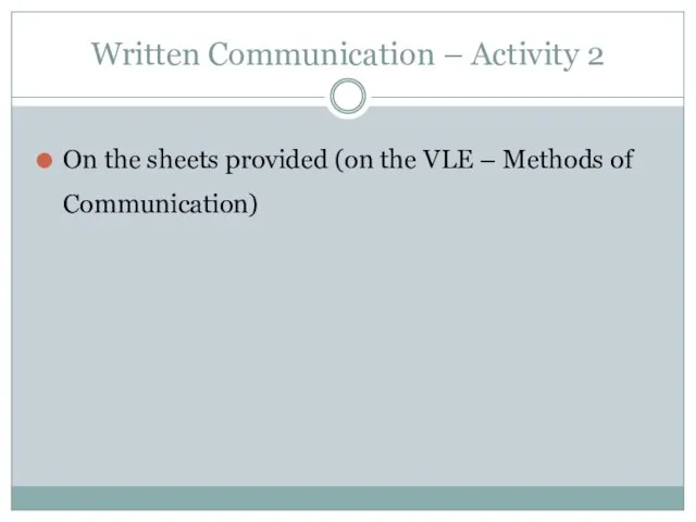 Written Communication – Activity 2 On the sheets provided (on the VLE – Methods of Communication)
