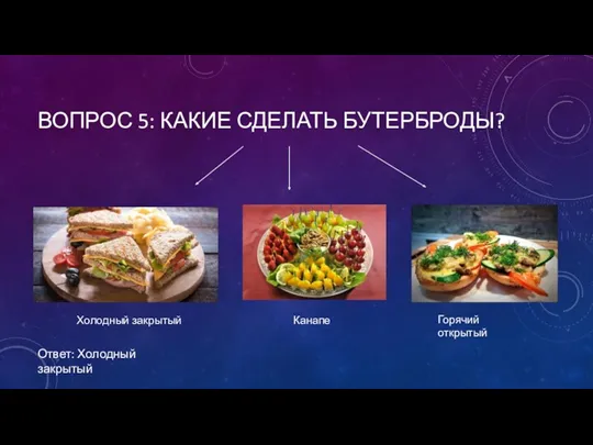 ВОПРОС 5: КАКИЕ СДЕЛАТЬ БУТЕРБРОДЫ? Канапе Горячий открытый Холодный закрытый Ответ: Холодный закрытый