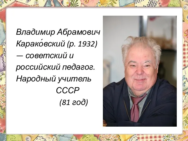 Владимир Абрамович Карако́вский (р. 1932) — советский и российский педагог. Народный учитель СССР (81 год)