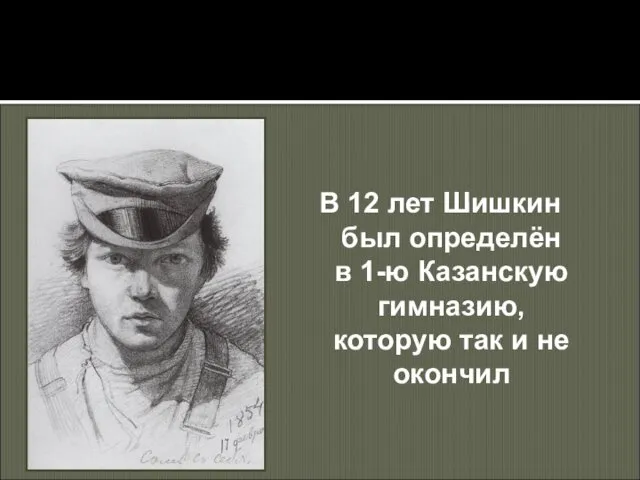 В 12 лет Шишкин был определён в 1-ю Казанскую гимназию, которую так и не окончил