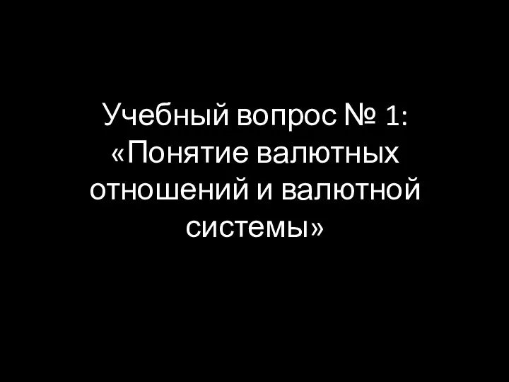 Учебный вопрос № 1: «Понятие валютных отношений и валютной системы»