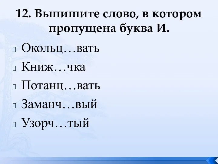 12. Выпишите слово, в котором пропущена буква И. Окольц…вать Книж…чка Потанц…вать Заманч…вый Узорч…тый