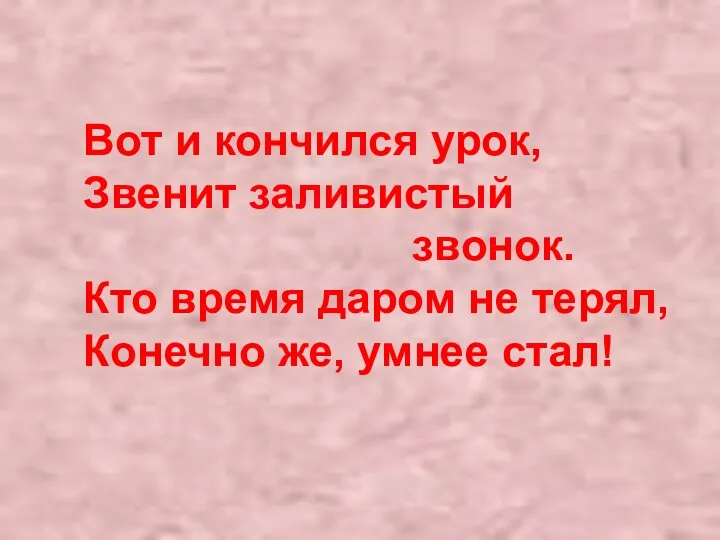 Вот и кончился урок, Звенит заливистый звонок. Кто время даром не терял, Конечно же, умнее стал!