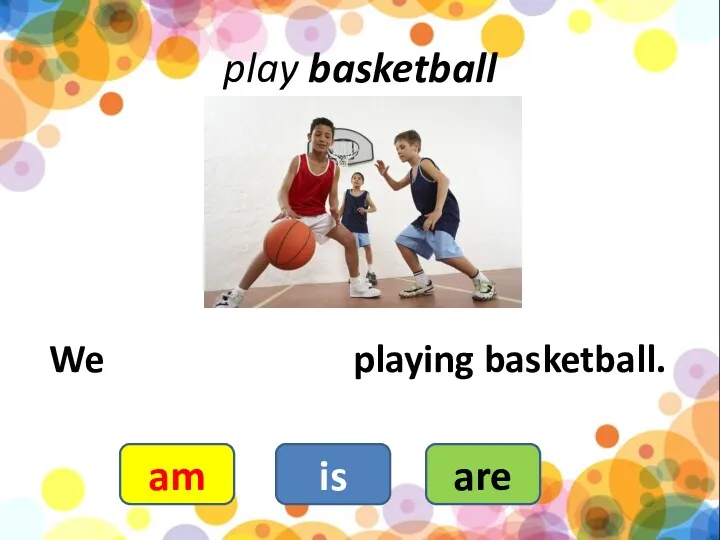 play basketball We playing basketball. are is am