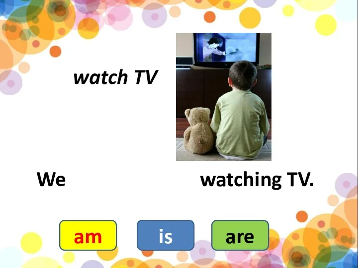 watch TV We watching TV. are is am