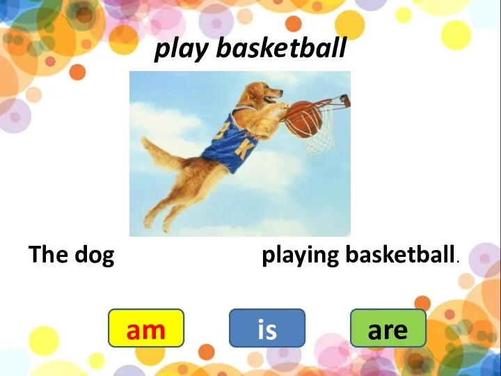 play basketball The dog playing basketball. am is are