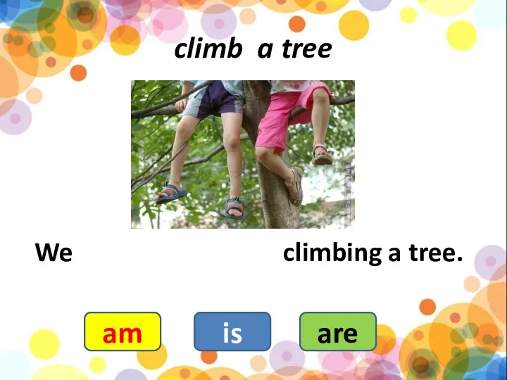 climb a tree We climbing a tree. am is are