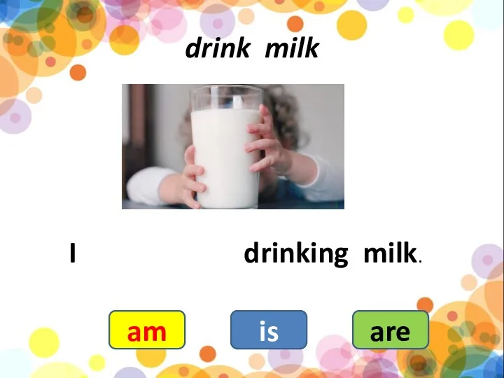 drink milk I drinking milk. am is are