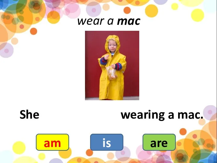 wear a mac She wearing a mac. am is are