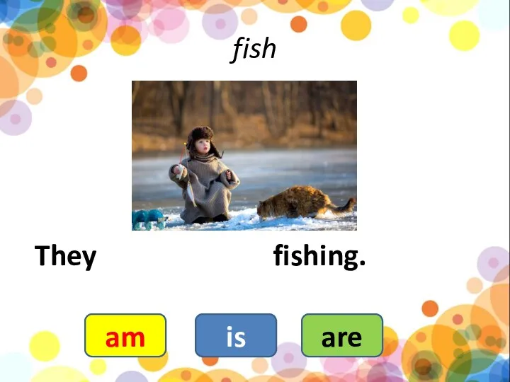 fish They fishing. are is am