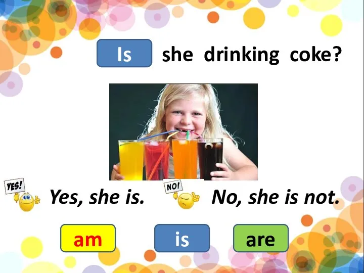 she drinking coke? am is are Yes, she is. No, she is not. Is