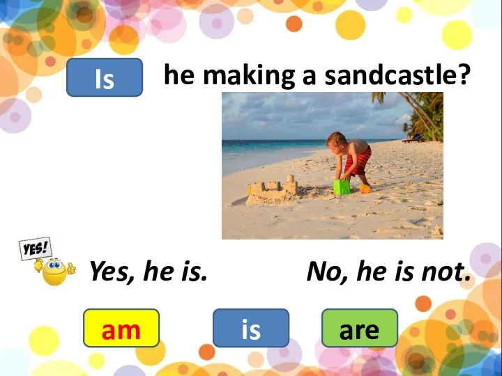 he making a sandcastle? am is are Yes, he is. No, he is not. Is