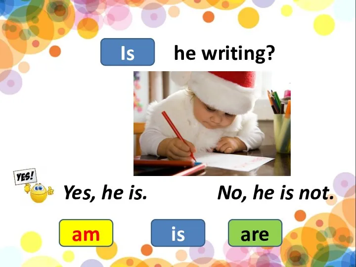 he writing? am is are Yes, he is. No, he is not. Is