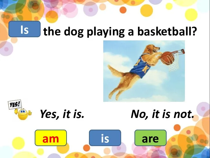 the dog playing a basketball? am is are Yes, it is. No, it is not. Is