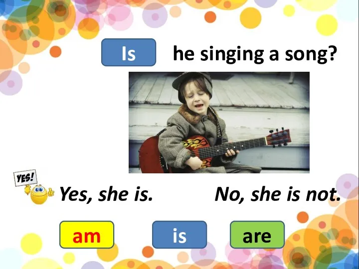 he singing a song? am is are Yes, she is. No, she is not. Is