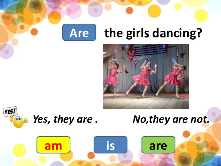 the girls dancing? am is are Yes, they are . No,they are not. Are