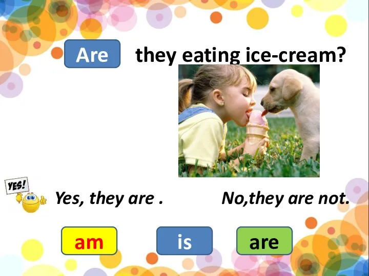 they eating ice-cream? am is are Yes, they are . No,they are not. Are