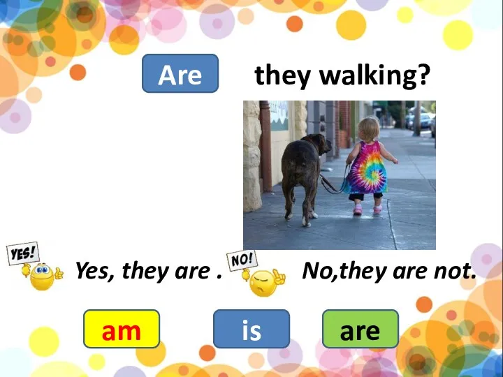 they walking? am is are Yes, they are . No,they are not. Are