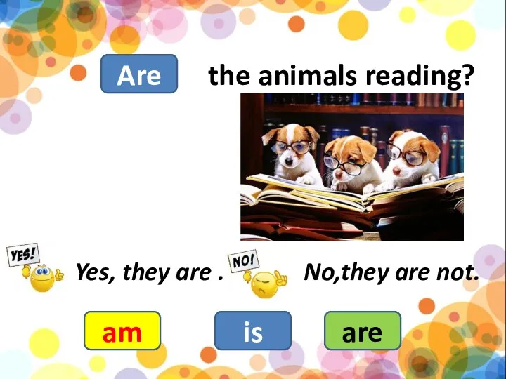 the animals reading? am is are Yes, they are . No,they are not. Are