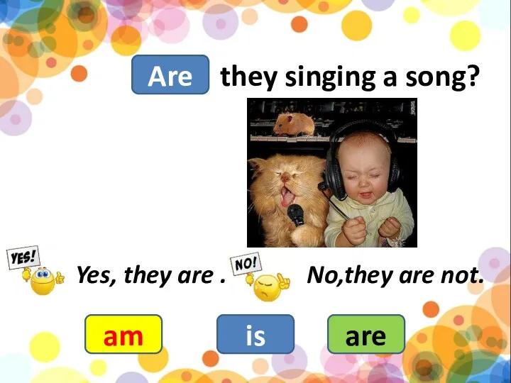 they singing a song? am is are Yes, they are . No,they are not. Are