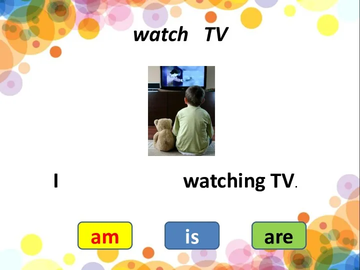 watch TV I watching TV. am is are