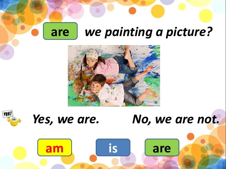 we painting a picture? am is are Yes, we are. No, we are not. are