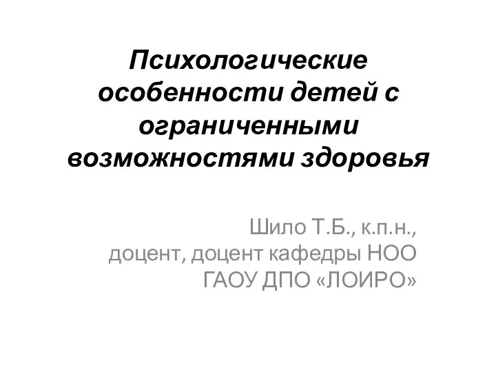 Психологические особенности детей с ограниченными возможностями здоровья Шило Т.Б., к.п.н.,