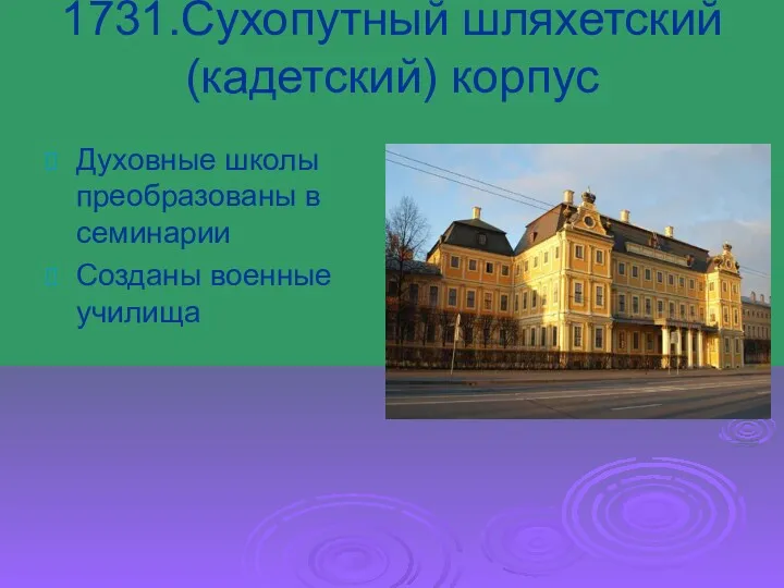 1731.Сухопутный шляхетский (кадетский) корпус Духовные школы преобразованы в семинарии Созданы военные училища