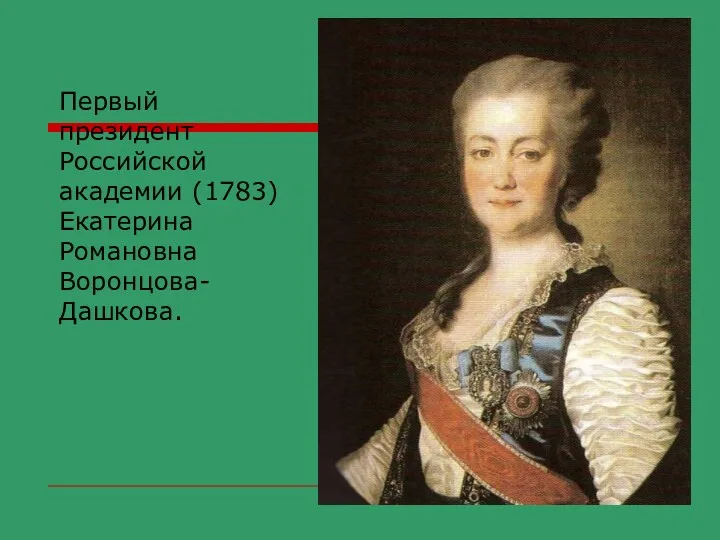 Первый президент Российской академии (1783) Екатерина Романовна Воронцова- Дашкова.