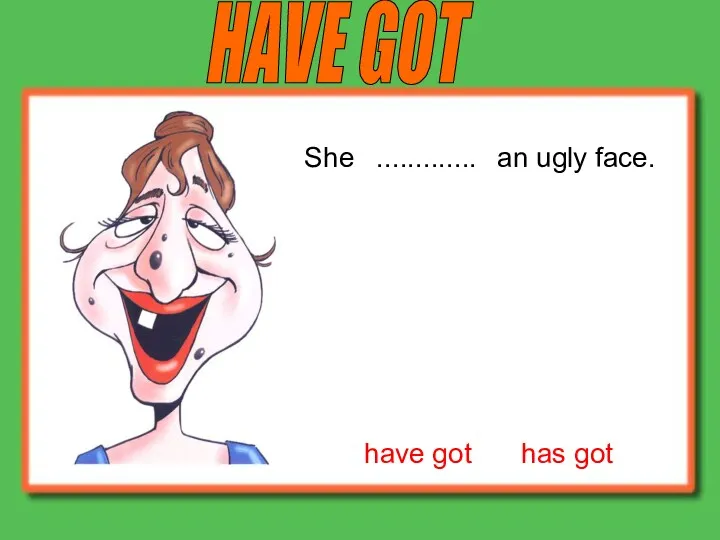 have got has got She an ugly face. HAVE GOT .............