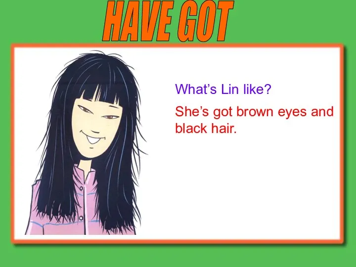 HAVE GOT What’s Lin like? She’s got brown eyes and black hair.