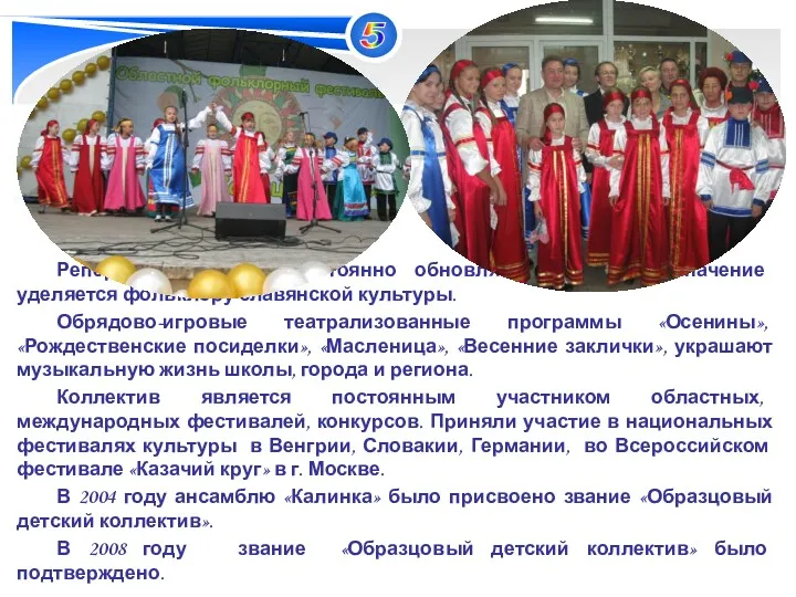 Репертуар ансамбля постоянно обновляется. Большое значение уделяется фольклору славянской культуры.