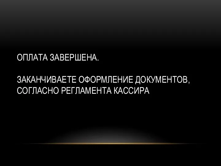 ОПЛАТА ЗАВЕРШЕНА. ЗАКАНЧИВАЕТЕ ОФОРМЛЕНИЕ ДОКУМЕНТОВ, СОГЛАСНО РЕГЛАМЕНТА КАССИРА