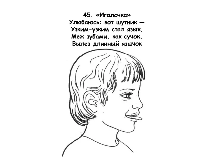 45. «Иголочка» Улыбаюсь: вот шутник — Узким-узким стал язык. Меж зубами, как сучок, Вылез длинный язычок