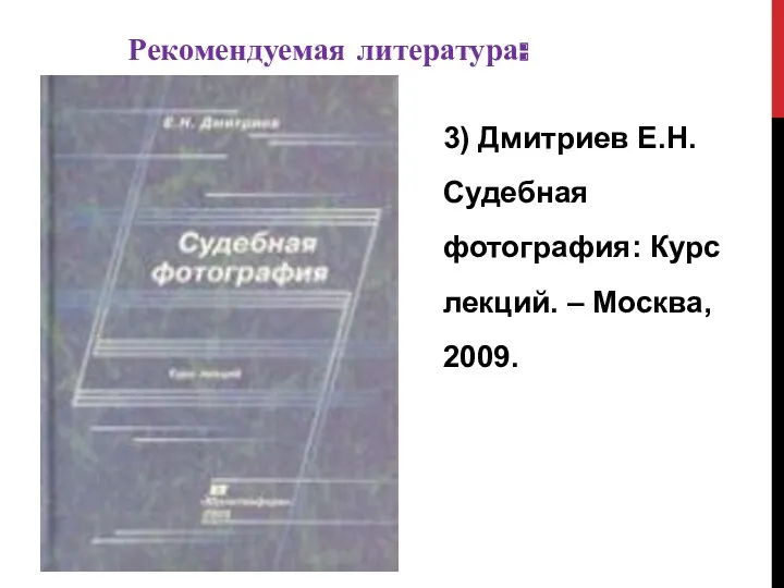 3) Дмитриев Е.Н. Судебная фотография: Курс лекций. – Москва, 2009. Рекомендуемая литература: