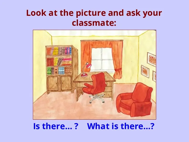 Look at the picture and ask your classmate: Is there… ? What is there…?