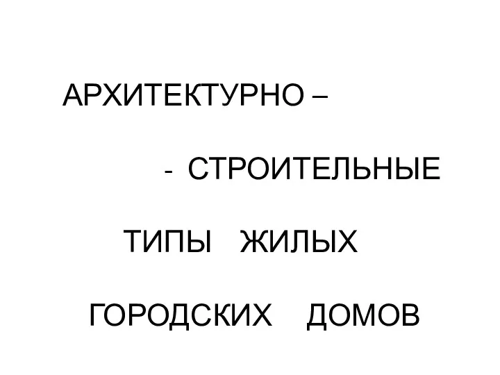 АРХИТЕКТУРНО – - СТРОИТЕЛЬНЫЕ ТИПЫ ЖИЛЫХ ГОРОДСКИХ ДОМОВ